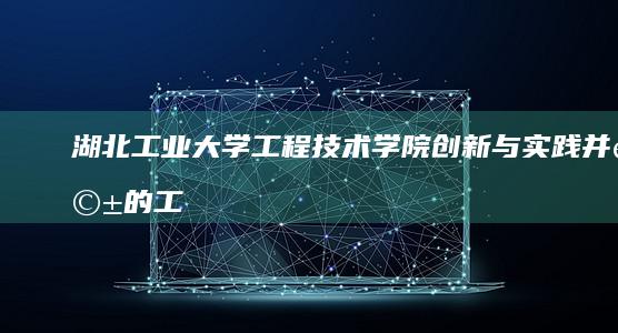 湖北工业大学工程技术学院：创新与实践并驱的工程技术教育高地